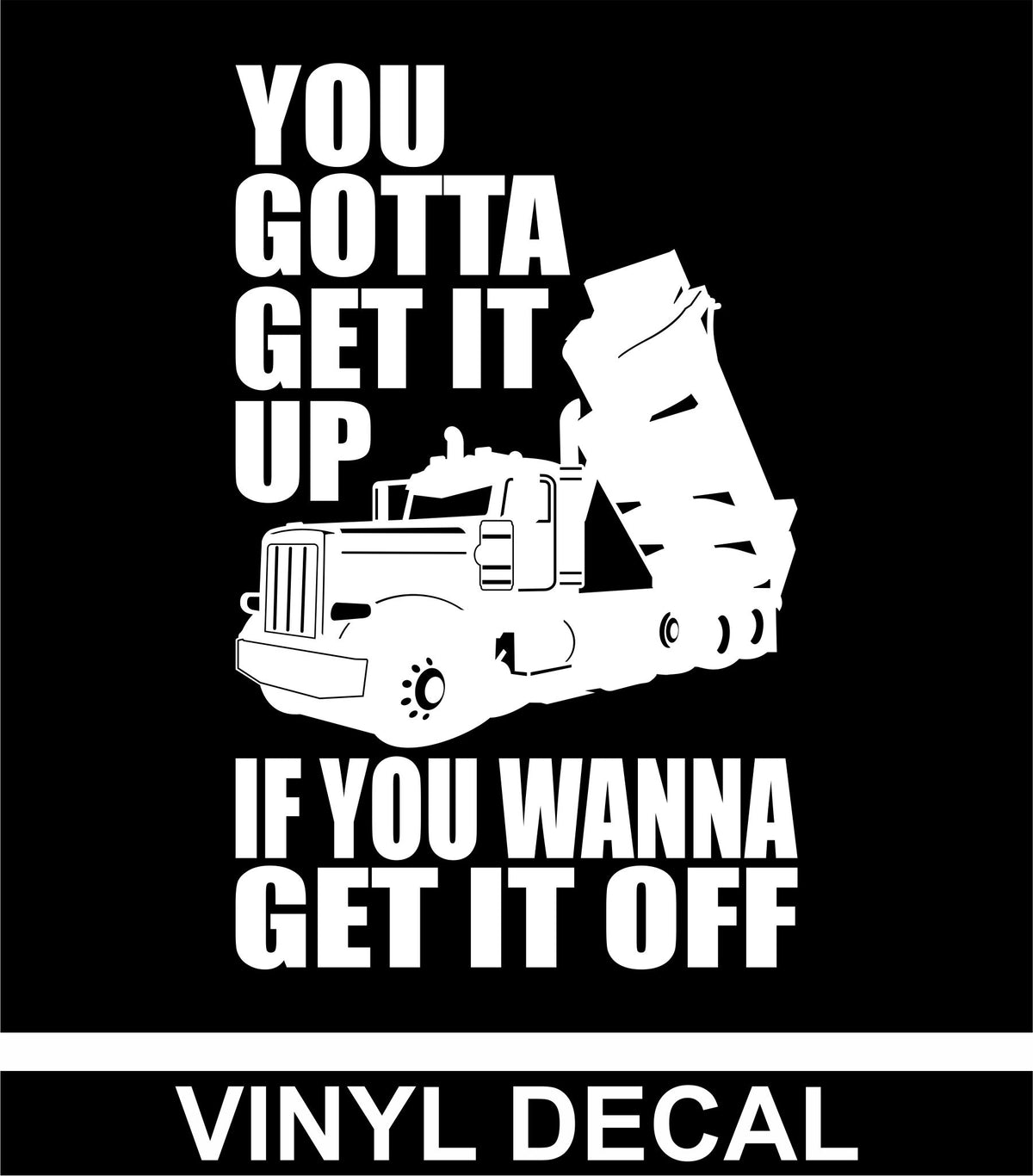 You Gotta Get It Up - Peterbilt - Dump Truck  - Vinyl Decal Free Shipping