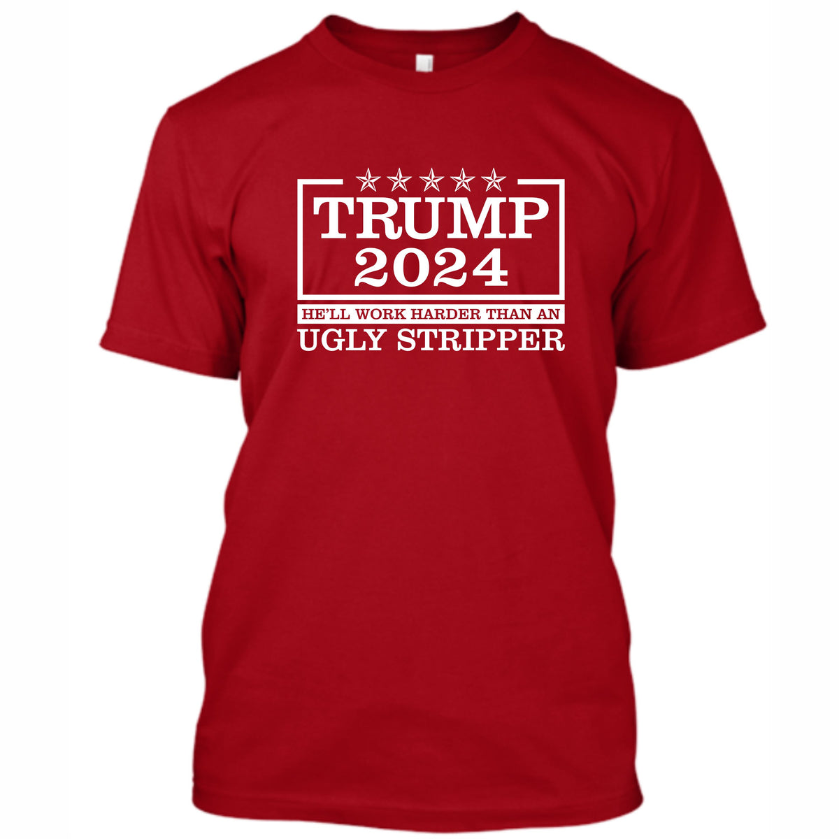 Trump 2024 - He'll Work Harder Than An Ugly Stripper - Front Print
